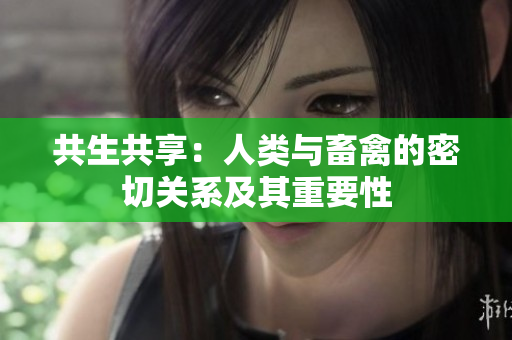 共生共享：人類與畜禽的密切關(guān)系及其重要性