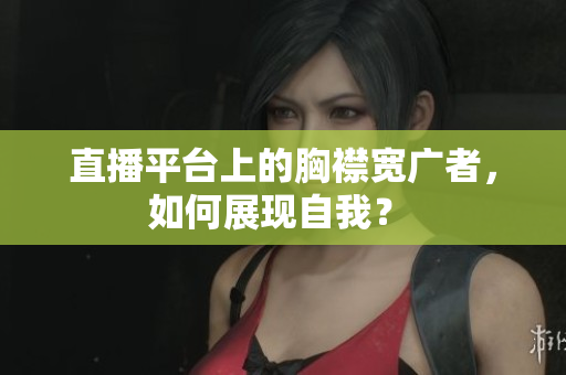 直播平臺上的胸襟寬廣者，如何展現(xiàn)自我？ 