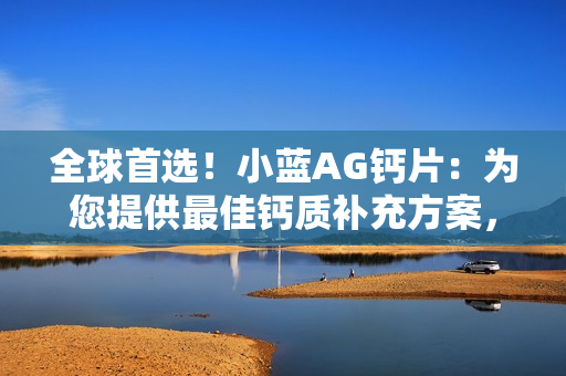 全球首選！小藍AG鈣片：為您提供最佳鈣質(zhì)補充方案，健康生活從這里開始！