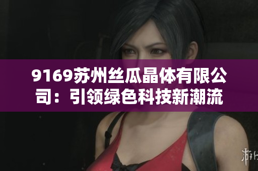 9169蘇州絲瓜晶體有限公司：引領(lǐng)綠色科技新潮流