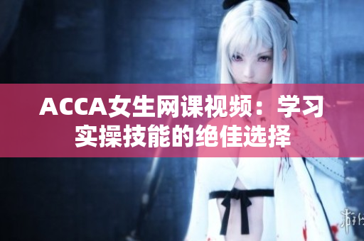 ACCA女生網(wǎng)課視頻：學(xué)習(xí)實操技能的絕佳選擇