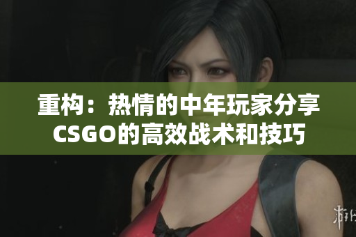 重構(gòu)：熱情的中年玩家分享CSGO的高效戰(zhàn)術(shù)和技巧
