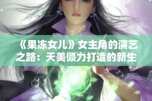 《果凍女兒》女主角的演藝之路：天美傾力打造的新生代明星資料揭秘