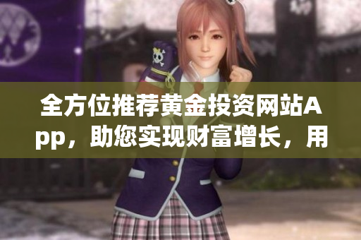 全方位推薦黃金投資網(wǎng)站App，助您實(shí)現(xiàn)財(cái)富增長，用心策劃達(dá)到投資目標(biāo)