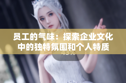 員工的氣味：探索企業(yè)文化中的獨(dú)特氛圍和個(gè)人特質(zhì)