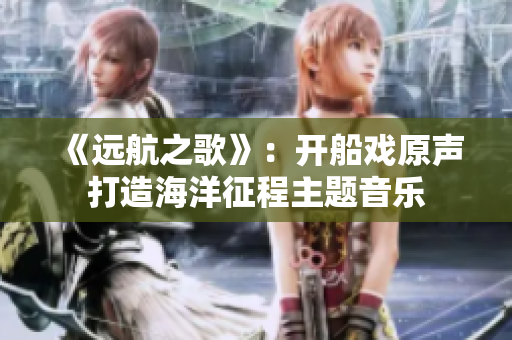 《遠航之歌》：開船戲原聲打造海洋征程主題音樂
