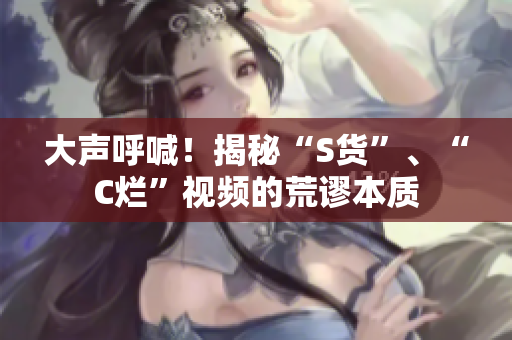 大聲呼喊！揭秘“S貨”、“C爛”視頻的荒謬本質(zhì)