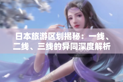 日本旅游區(qū)劃揭秘：一線、二線、三線的異同深度解析