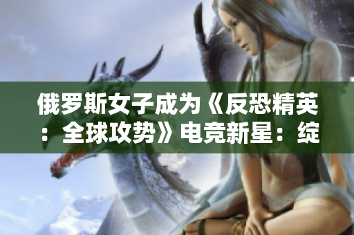 俄羅斯女子成為《反恐精英：全球攻勢》電競新星：綻放的CSGO天才