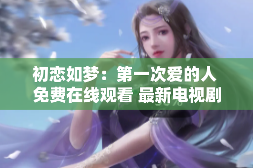 初戀如夢：第一次愛的人 免費在線觀看 最新電視劇