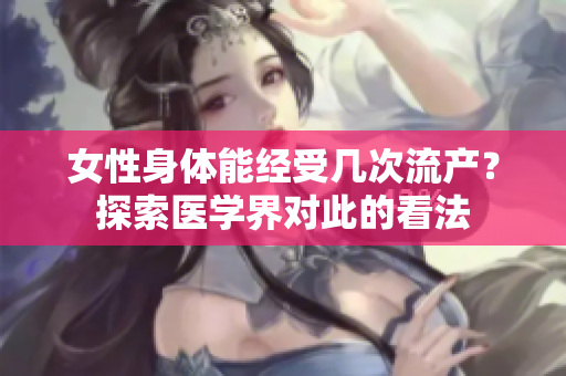 女性身體能經(jīng)受幾次流產(chǎn)？探索醫(yī)學界對此的看法