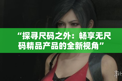 “探尋尺碼之外：暢享無尺碼精品產(chǎn)品的全新視角”