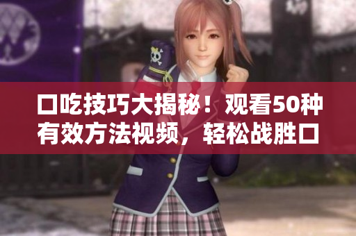 口吃技巧大揭秘！觀看50種有效方法視頻，輕松戰(zhàn)勝口吃問題