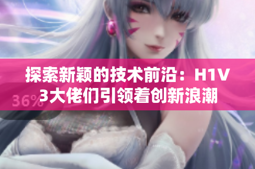 探索新穎的技術(shù)前沿：H1V3大佬們引領(lǐng)著創(chuàng)新浪潮
