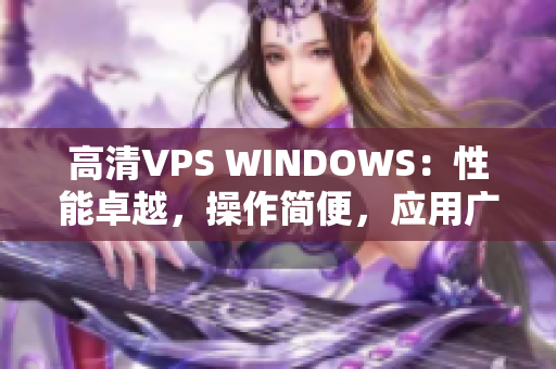 高清VPS WINDOWS：性能卓越，操作簡便，應(yīng)用廣泛