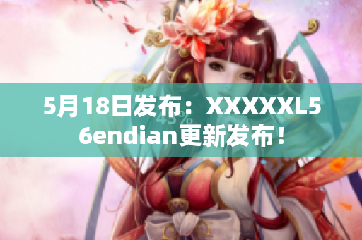5月18日發(fā)布：XXXXXL56endian更新發(fā)布！