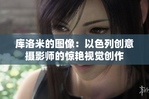 庫洛米的圖像：以色列創(chuàng)意攝影師的驚艷視覺創(chuàng)作