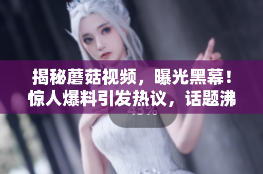 揭秘蘑菇視頻，曝光黑幕！驚人爆料引發(fā)熱議，話題沸騰！