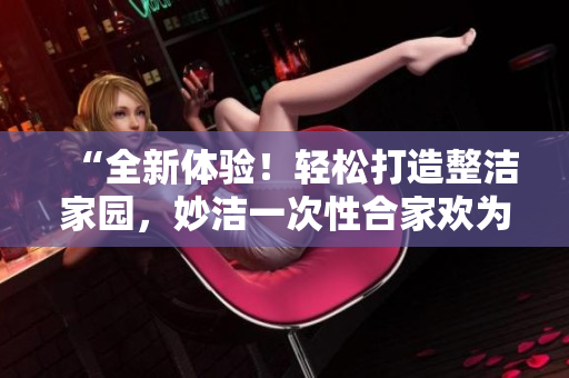 “全新體驗(yàn)！輕松打造整潔家園，妙潔一次性合家歡為您解憂！”