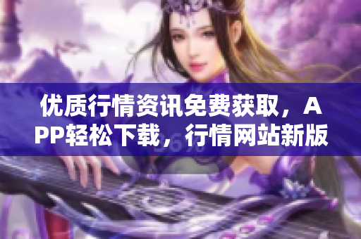 優(yōu)質(zhì)行情資訊免費獲取，APP輕松下載，行情網(wǎng)站新版上線