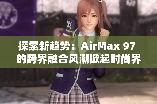 探索新趨勢：AirMax 97 的跨界融合風(fēng)潮掀起時(shí)尚界的新風(fēng)暴