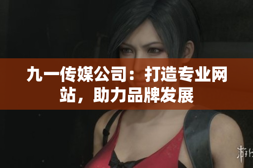 九一傳媒公司：打造專業(yè)網(wǎng)站，助力品牌發(fā)展