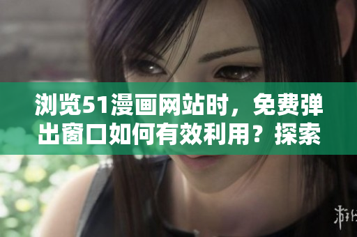 瀏覽51漫畫網(wǎng)站時(shí)，免費(fèi)彈出窗口如何有效利用？探索登錄頁(yè)面新策略！