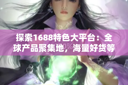 探索1688特色大平臺：全球產(chǎn)品聚集地，海量好貨等你來發(fā)現(xiàn)！