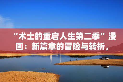 “術(shù)士的重啟人生第二季”漫畫：新篇章的冒險與轉(zhuǎn)折，探索未知的魔法世界