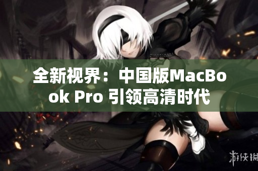 全新視界：中國(guó)版MacBook Pro 引領(lǐng)高清時(shí)代