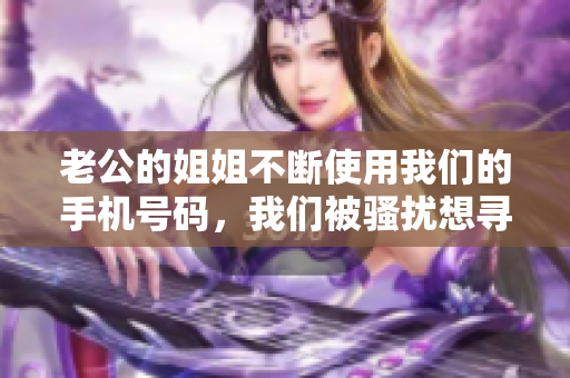 老公的姐姐不斷使用我們的手機(jī)號(hào)碼，我們被騷擾想尋求幫助
