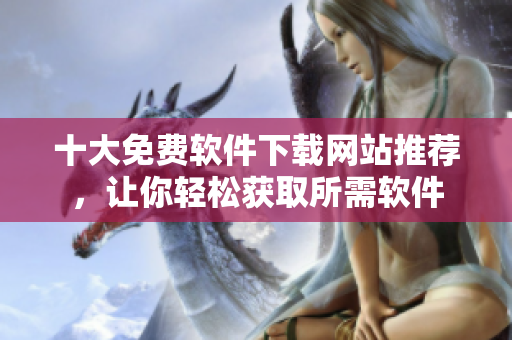 十大免費軟件下載網(wǎng)站推薦，讓你輕松獲取所需軟件