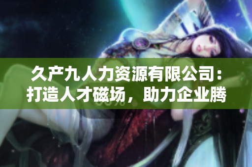 久產(chǎn)九人力資源有限公司：打造人才磁場，助力企業(yè)騰飛