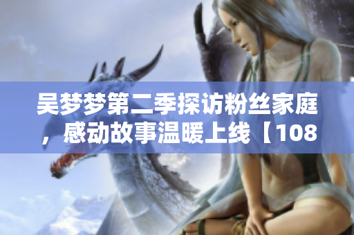 吳夢夢第二季探訪粉絲家庭，感動故事溫暖上線【1080高清觀看】