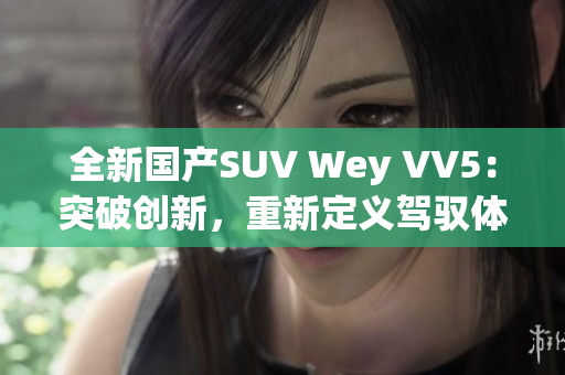 全新國(guó)產(chǎn)SUV Wey VV5：突破創(chuàng)新，重新定義駕馭體驗(yàn)