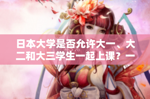 日本大學(xué)是否允許大一、大二和大三學(xué)生一起上課？一探究竟！
