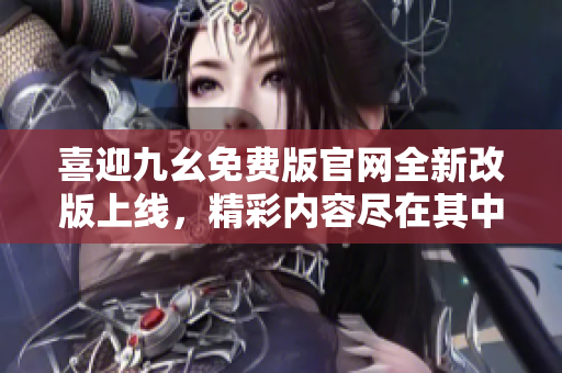 喜迎九幺免費版官網(wǎng)全新改版上線，精彩內(nèi)容盡在其中