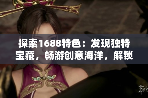 探索1688特色：發(fā)現(xiàn)獨(dú)特寶藏，暢游創(chuàng)意海洋，解鎖無限商機(jī)！