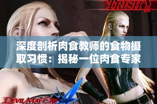 深度剖析肉食教師的食物攝取習(xí)慣：揭秘一位肉食專家的飲食報(bào)告