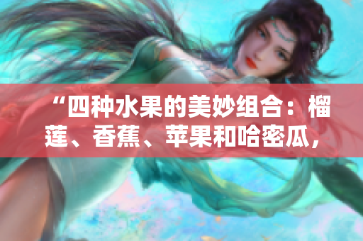“四種水果的美妙組合：榴蓮、香蕉、蘋(píng)果和哈密瓜，還有水蜜桃!”