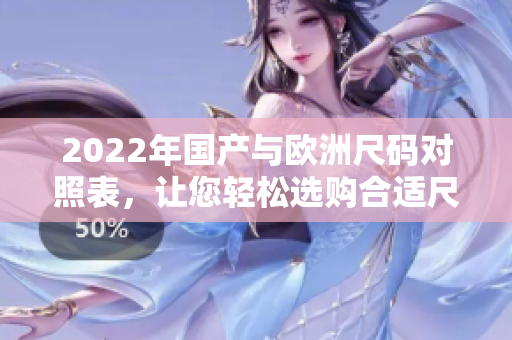 2022年國產(chǎn)與歐洲尺碼對照表，讓您輕松選購合適尺碼