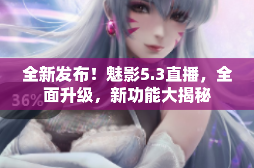 全新發(fā)布！魅影5.3直播，全面升級，新功能大揭秘