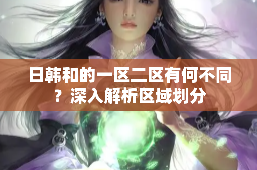 日韓和的一區(qū)二區(qū)有何不同？深入解析區(qū)域劃分
