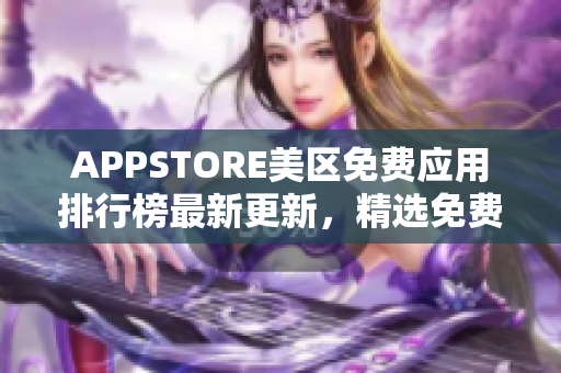 APPSTORE美區(qū)免費(fèi)應(yīng)用排行榜最新更新，精選免費(fèi)應(yīng)用一網(wǎng)打盡