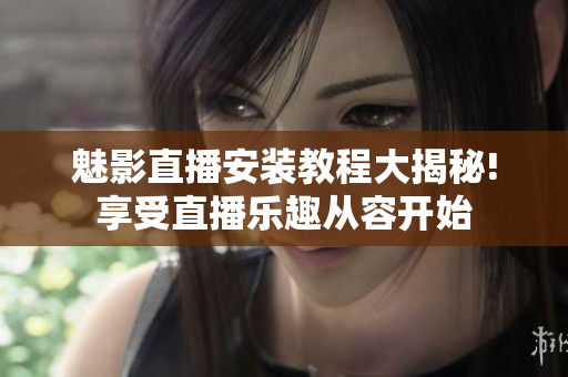 魅影直播安裝教程大揭秘!享受直播樂(lè)趣從容開(kāi)始