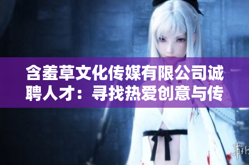 含羞草文化傳媒有限公司誠聘人才：尋找熱愛創(chuàng)意與傳媒的你，期待您的加入！