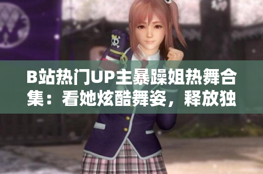 B站熱門UP主暴躁姐熱舞合集：看她炫酷舞姿，釋放獨(dú)特魅力