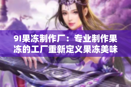9I果凍制作廠：專業(yè)制作果凍的工廠重新定義果凍美味