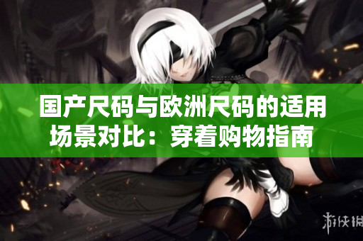 國(guó)產(chǎn)尺碼與歐洲尺碼的適用場(chǎng)景對(duì)比：穿著購(gòu)物指南