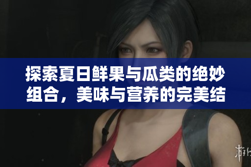 探索夏日鮮果與瓜類的絕妙組合，美味與營養(yǎng)的完美結(jié)合